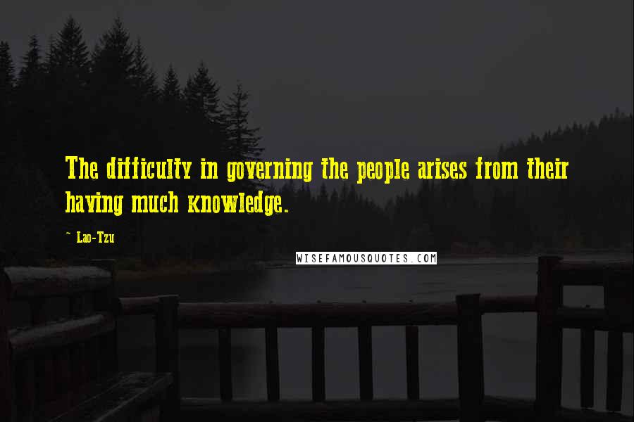 Lao-Tzu Quotes: The difficulty in governing the people arises from their having much knowledge.