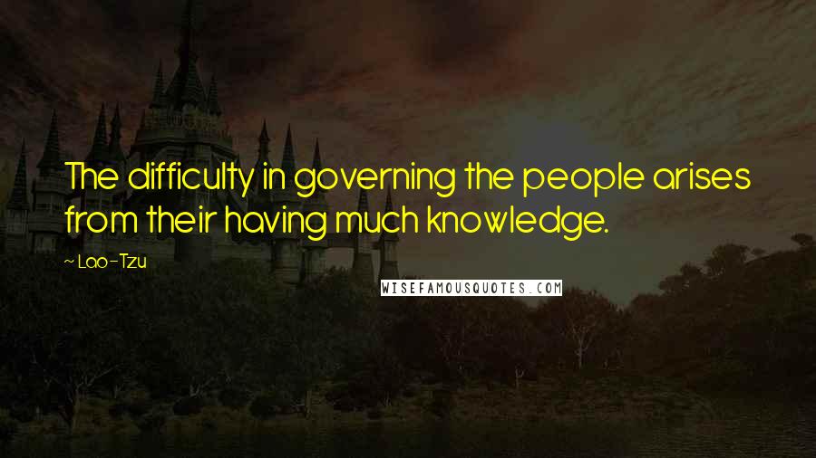 Lao-Tzu Quotes: The difficulty in governing the people arises from their having much knowledge.