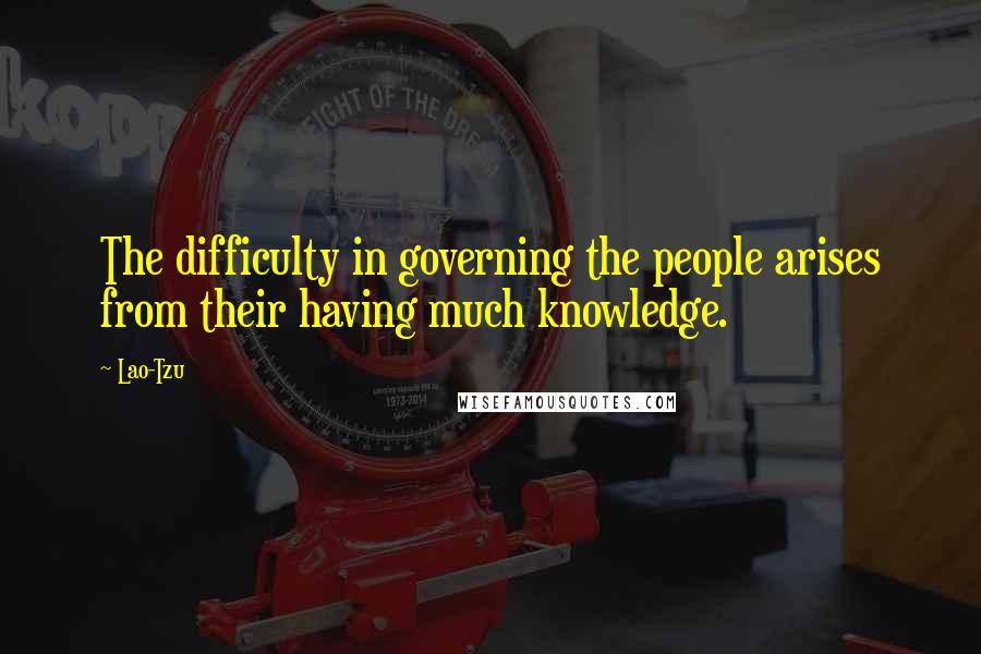 Lao-Tzu Quotes: The difficulty in governing the people arises from their having much knowledge.