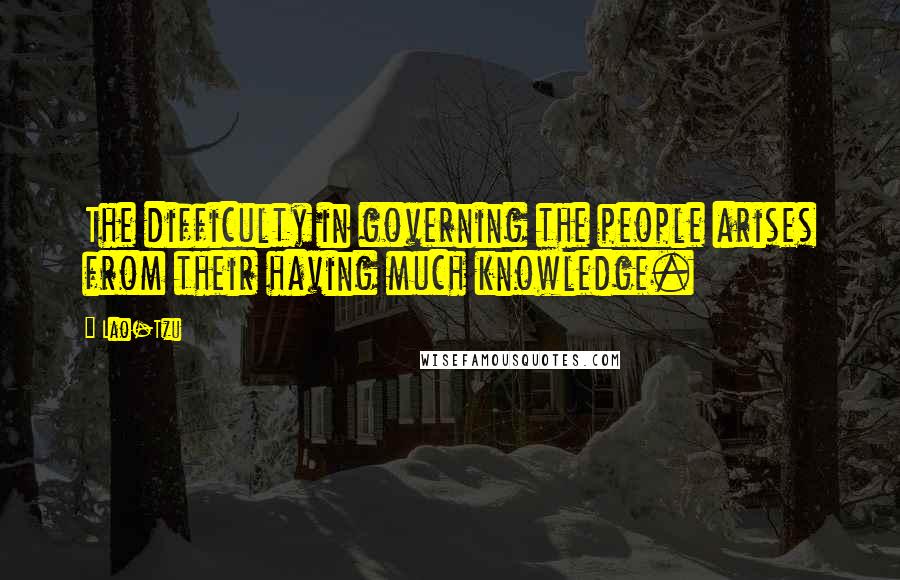 Lao-Tzu Quotes: The difficulty in governing the people arises from their having much knowledge.