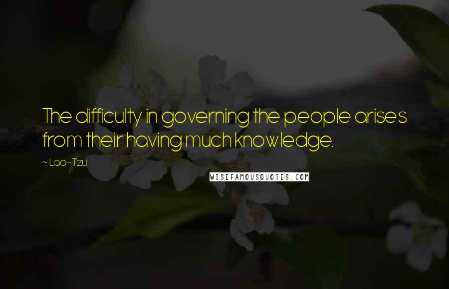 Lao-Tzu Quotes: The difficulty in governing the people arises from their having much knowledge.
