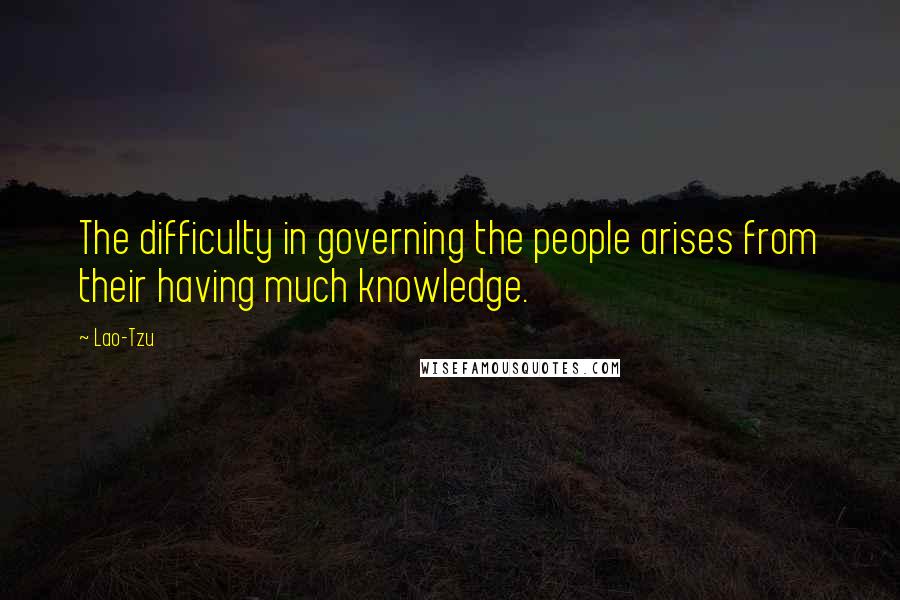 Lao-Tzu Quotes: The difficulty in governing the people arises from their having much knowledge.