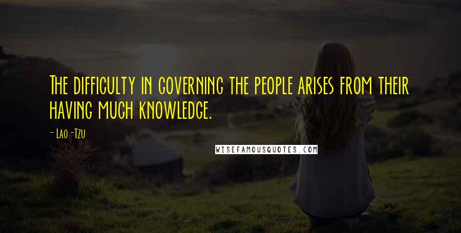 Lao-Tzu Quotes: The difficulty in governing the people arises from their having much knowledge.