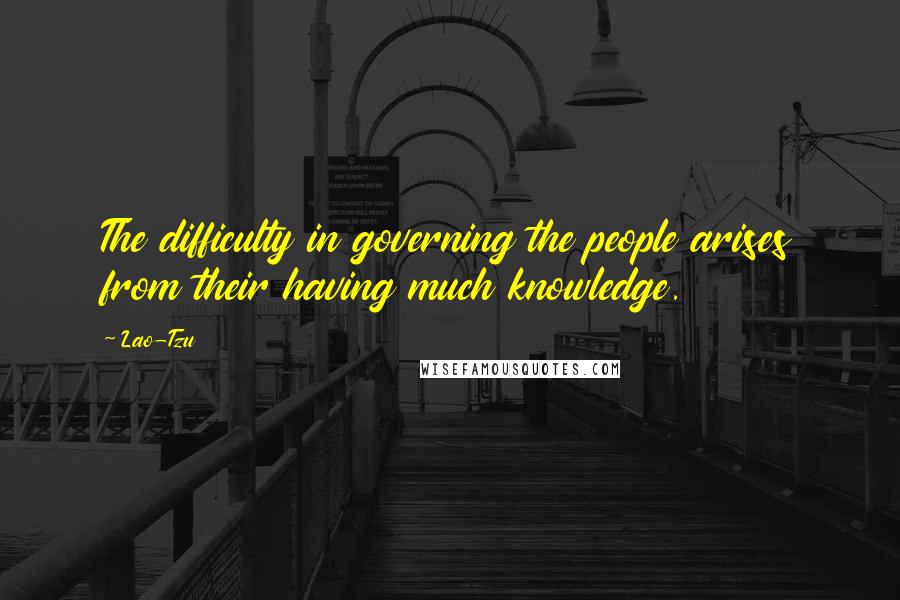 Lao-Tzu Quotes: The difficulty in governing the people arises from their having much knowledge.
