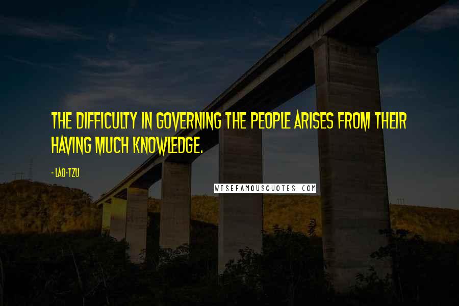 Lao-Tzu Quotes: The difficulty in governing the people arises from their having much knowledge.