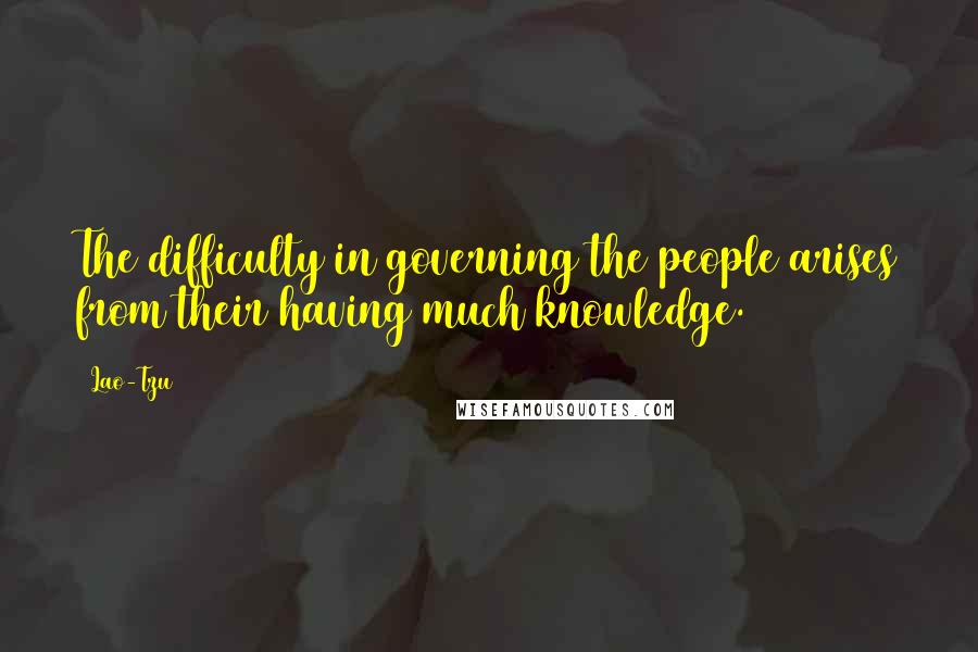 Lao-Tzu Quotes: The difficulty in governing the people arises from their having much knowledge.