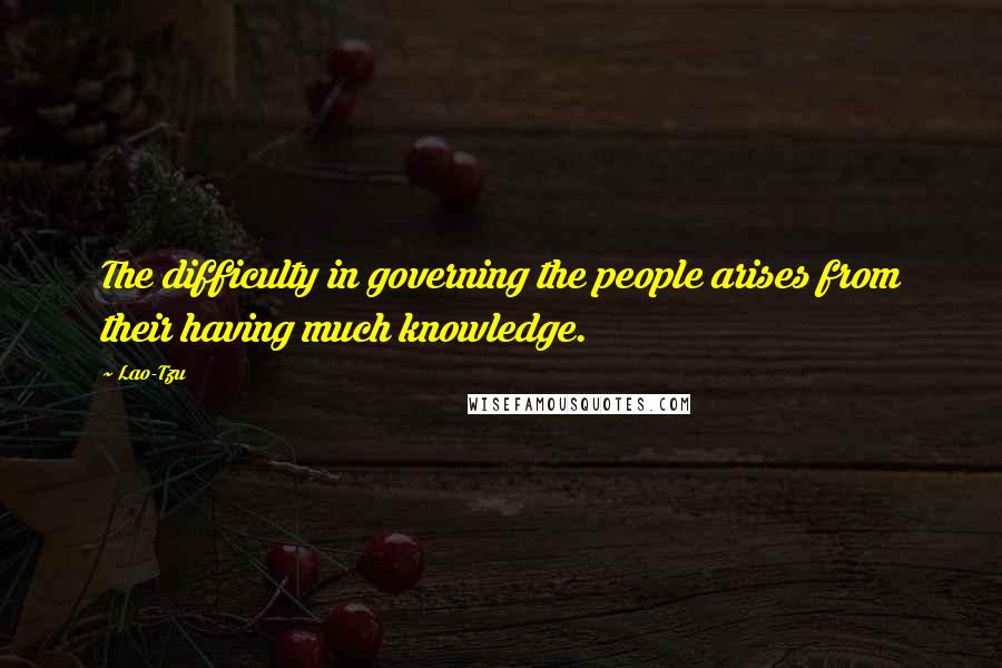 Lao-Tzu Quotes: The difficulty in governing the people arises from their having much knowledge.