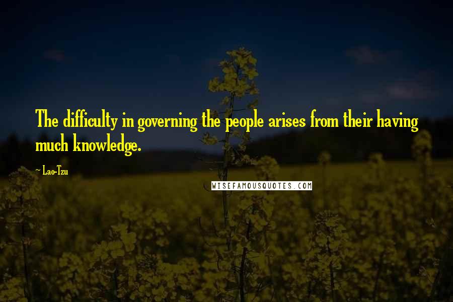 Lao-Tzu Quotes: The difficulty in governing the people arises from their having much knowledge.