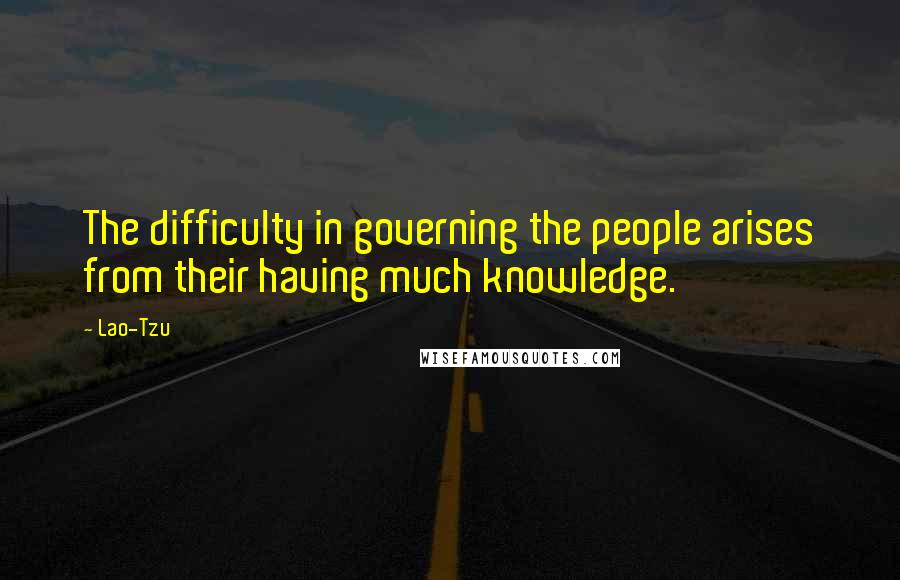 Lao-Tzu Quotes: The difficulty in governing the people arises from their having much knowledge.