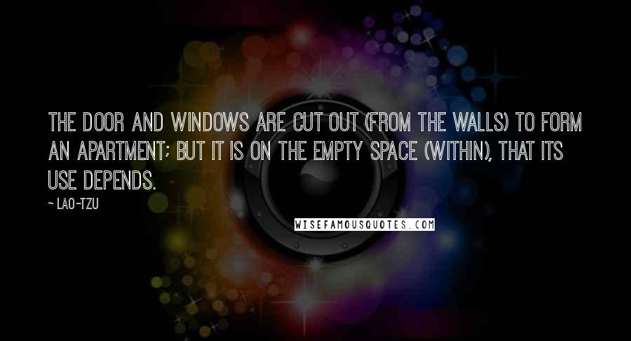 Lao-Tzu Quotes: The door and windows are cut out (from the walls) to form an apartment; but it is on the empty space (within), that its use depends.