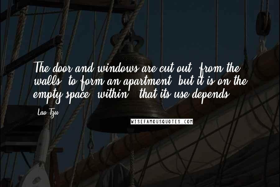 Lao-Tzu Quotes: The door and windows are cut out (from the walls) to form an apartment; but it is on the empty space (within), that its use depends.