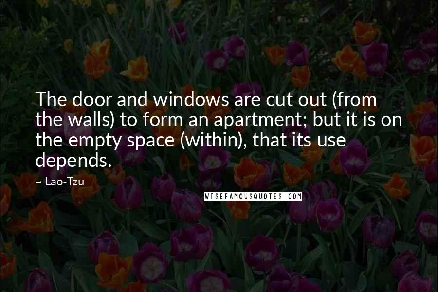 Lao-Tzu Quotes: The door and windows are cut out (from the walls) to form an apartment; but it is on the empty space (within), that its use depends.