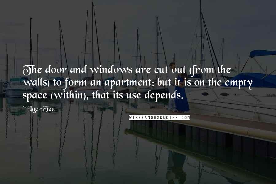 Lao-Tzu Quotes: The door and windows are cut out (from the walls) to form an apartment; but it is on the empty space (within), that its use depends.