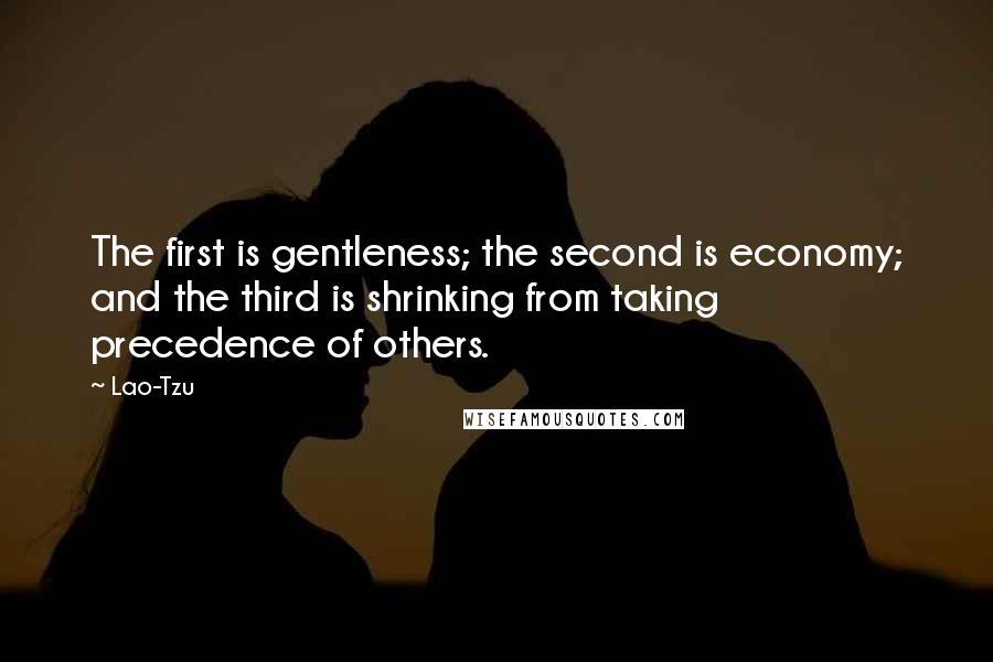 Lao-Tzu Quotes: The first is gentleness; the second is economy; and the third is shrinking from taking precedence of others.