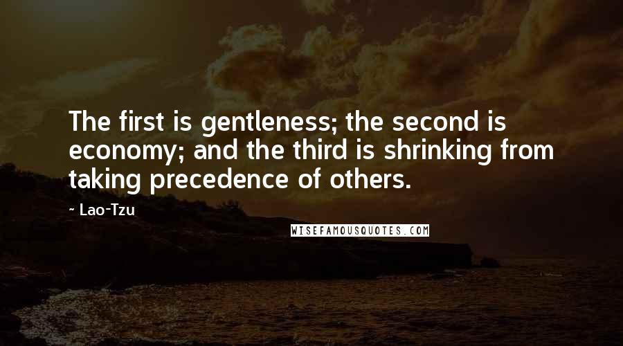 Lao-Tzu Quotes: The first is gentleness; the second is economy; and the third is shrinking from taking precedence of others.