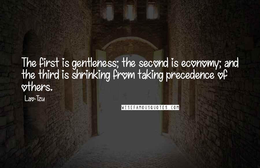 Lao-Tzu Quotes: The first is gentleness; the second is economy; and the third is shrinking from taking precedence of others.