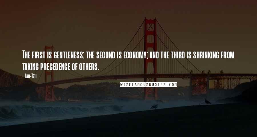 Lao-Tzu Quotes: The first is gentleness; the second is economy; and the third is shrinking from taking precedence of others.