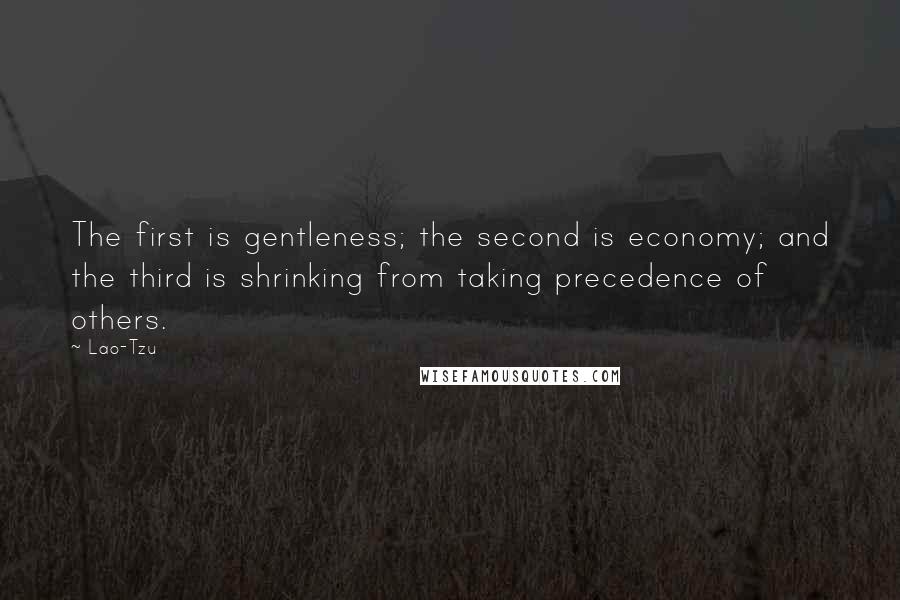 Lao-Tzu Quotes: The first is gentleness; the second is economy; and the third is shrinking from taking precedence of others.
