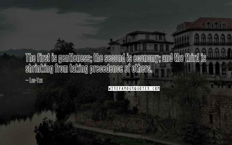 Lao-Tzu Quotes: The first is gentleness; the second is economy; and the third is shrinking from taking precedence of others.