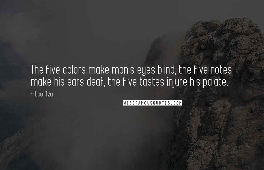 Lao-Tzu Quotes: The five colors make man's eyes blind, the five notes make his ears deaf, the five tastes injure his palate.