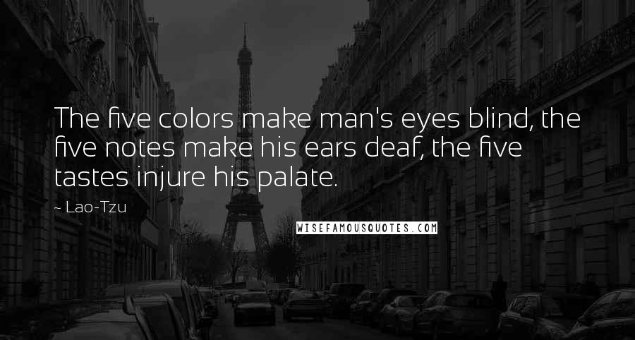 Lao-Tzu Quotes: The five colors make man's eyes blind, the five notes make his ears deaf, the five tastes injure his palate.