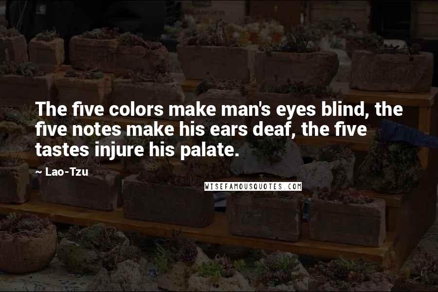 Lao-Tzu Quotes: The five colors make man's eyes blind, the five notes make his ears deaf, the five tastes injure his palate.