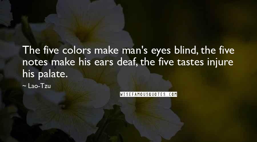 Lao-Tzu Quotes: The five colors make man's eyes blind, the five notes make his ears deaf, the five tastes injure his palate.
