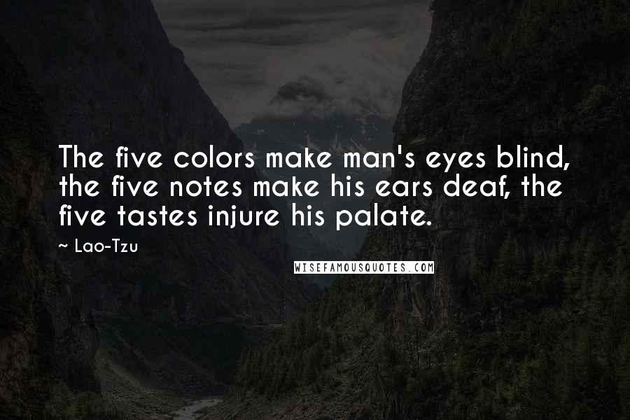 Lao-Tzu Quotes: The five colors make man's eyes blind, the five notes make his ears deaf, the five tastes injure his palate.