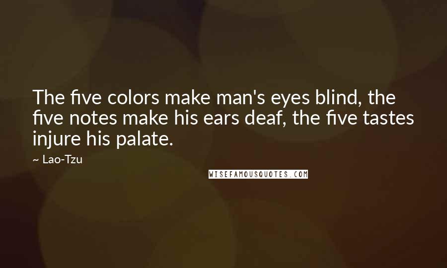 Lao-Tzu Quotes: The five colors make man's eyes blind, the five notes make his ears deaf, the five tastes injure his palate.