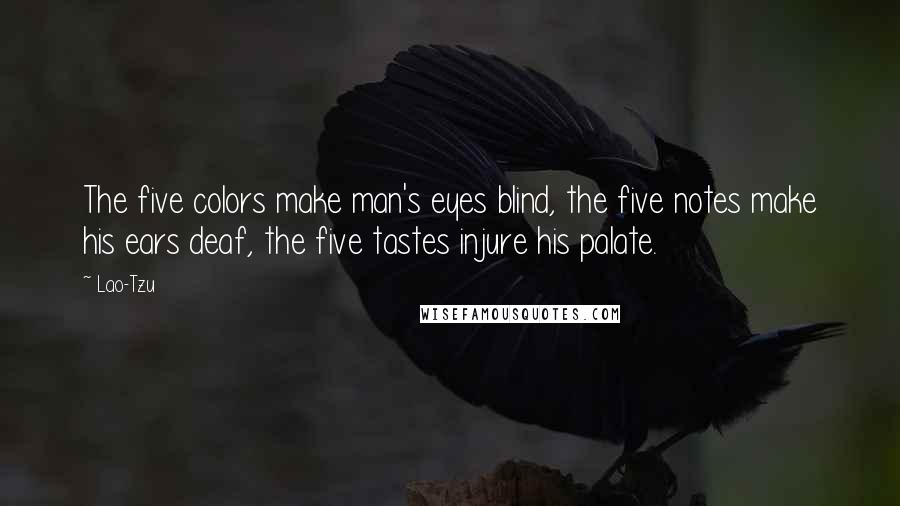 Lao-Tzu Quotes: The five colors make man's eyes blind, the five notes make his ears deaf, the five tastes injure his palate.