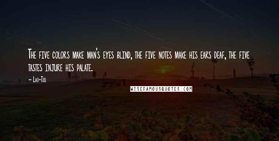 Lao-Tzu Quotes: The five colors make man's eyes blind, the five notes make his ears deaf, the five tastes injure his palate.