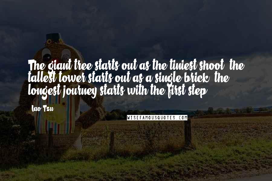 Lao-Tzu Quotes: The giant tree starts out as the tiniest shoot, the tallest tower starts out as a single brick, the longest journey starts with the first step.
