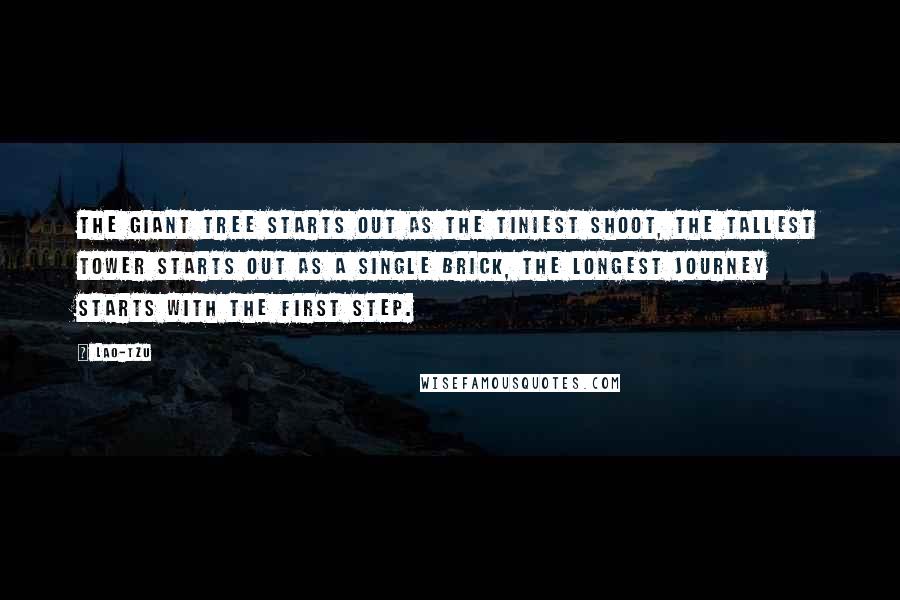 Lao-Tzu Quotes: The giant tree starts out as the tiniest shoot, the tallest tower starts out as a single brick, the longest journey starts with the first step.