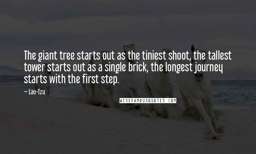 Lao-Tzu Quotes: The giant tree starts out as the tiniest shoot, the tallest tower starts out as a single brick, the longest journey starts with the first step.