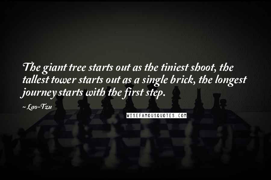 Lao-Tzu Quotes: The giant tree starts out as the tiniest shoot, the tallest tower starts out as a single brick, the longest journey starts with the first step.