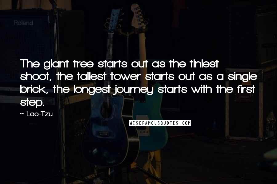 Lao-Tzu Quotes: The giant tree starts out as the tiniest shoot, the tallest tower starts out as a single brick, the longest journey starts with the first step.