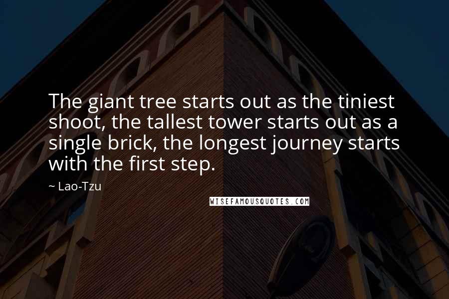 Lao-Tzu Quotes: The giant tree starts out as the tiniest shoot, the tallest tower starts out as a single brick, the longest journey starts with the first step.