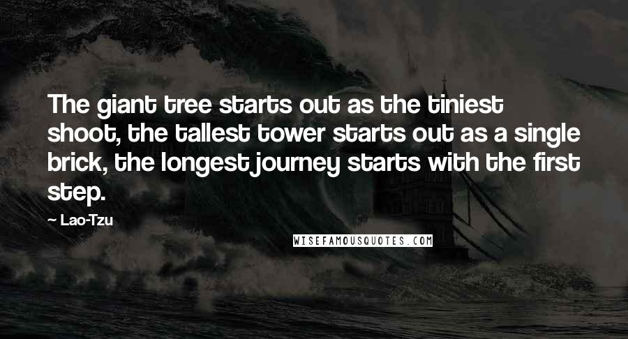Lao-Tzu Quotes: The giant tree starts out as the tiniest shoot, the tallest tower starts out as a single brick, the longest journey starts with the first step.