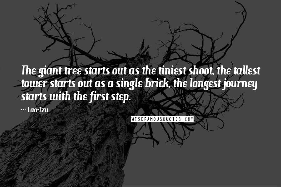 Lao-Tzu Quotes: The giant tree starts out as the tiniest shoot, the tallest tower starts out as a single brick, the longest journey starts with the first step.