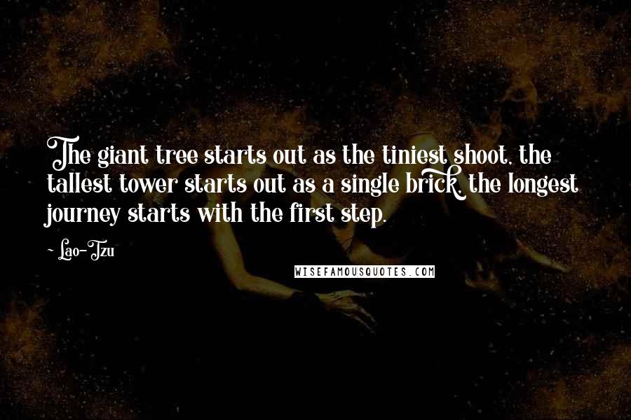 Lao-Tzu Quotes: The giant tree starts out as the tiniest shoot, the tallest tower starts out as a single brick, the longest journey starts with the first step.