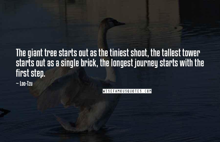 Lao-Tzu Quotes: The giant tree starts out as the tiniest shoot, the tallest tower starts out as a single brick, the longest journey starts with the first step.