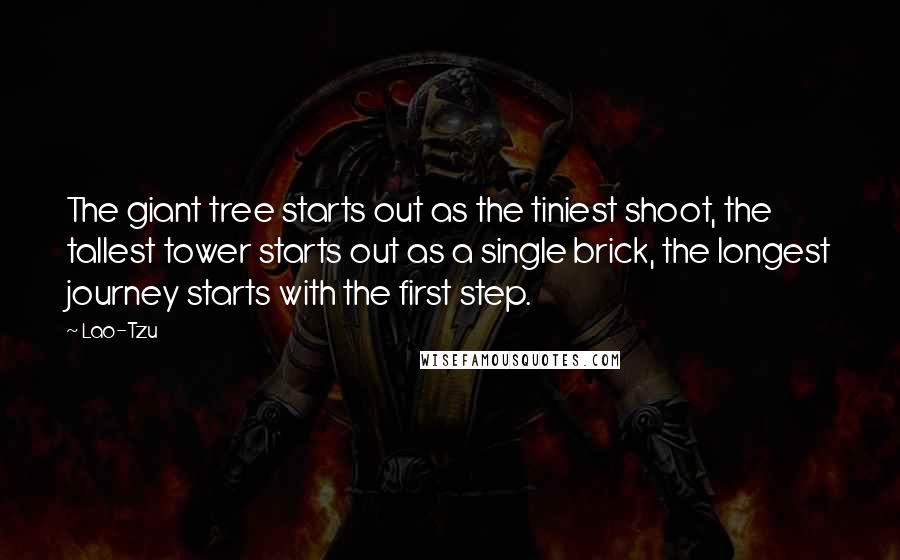 Lao-Tzu Quotes: The giant tree starts out as the tiniest shoot, the tallest tower starts out as a single brick, the longest journey starts with the first step.
