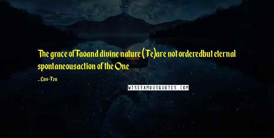 Lao-Tzu Quotes: The grace of Taoand divine nature (Te)are not orderedbut eternal spontaneousaction of the One