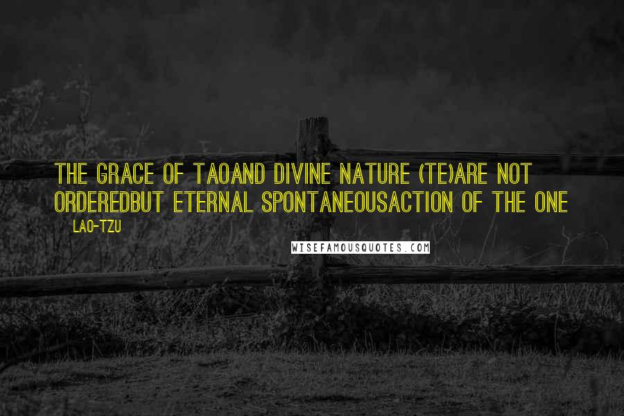 Lao-Tzu Quotes: The grace of Taoand divine nature (Te)are not orderedbut eternal spontaneousaction of the One