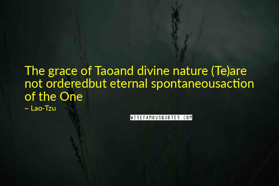 Lao-Tzu Quotes: The grace of Taoand divine nature (Te)are not orderedbut eternal spontaneousaction of the One