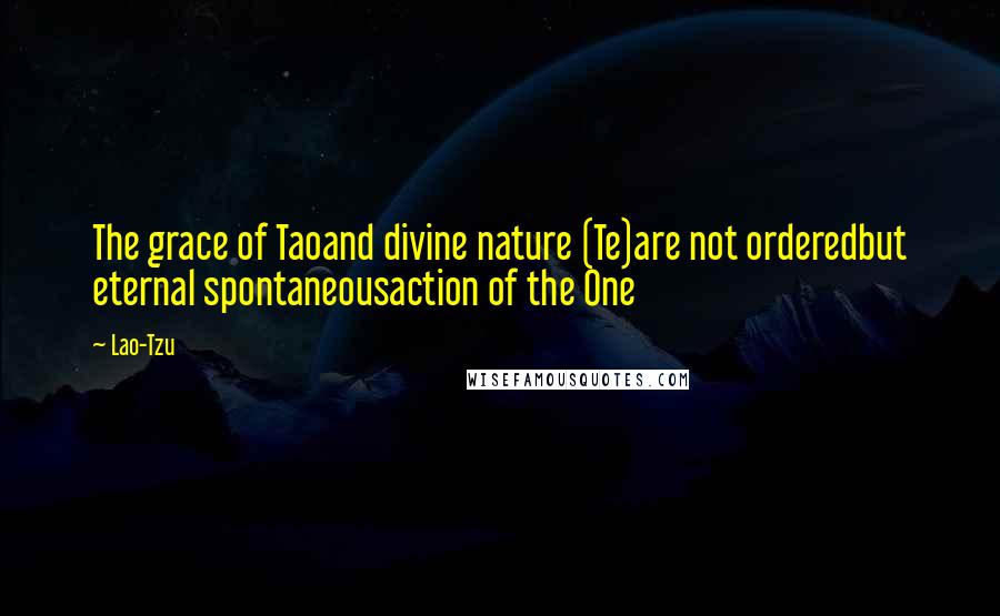 Lao-Tzu Quotes: The grace of Taoand divine nature (Te)are not orderedbut eternal spontaneousaction of the One