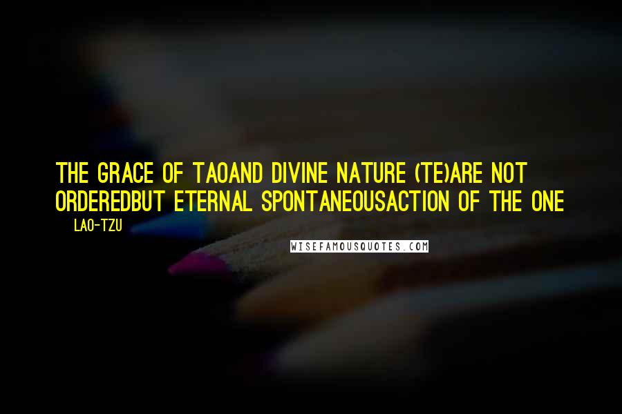 Lao-Tzu Quotes: The grace of Taoand divine nature (Te)are not orderedbut eternal spontaneousaction of the One