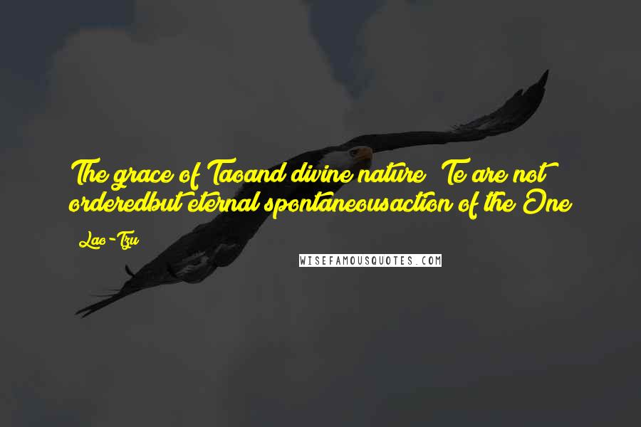 Lao-Tzu Quotes: The grace of Taoand divine nature (Te)are not orderedbut eternal spontaneousaction of the One