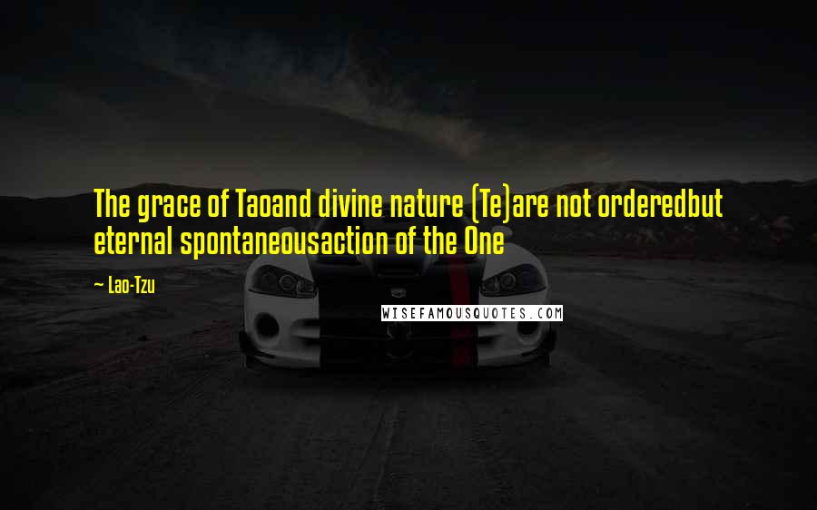 Lao-Tzu Quotes: The grace of Taoand divine nature (Te)are not orderedbut eternal spontaneousaction of the One