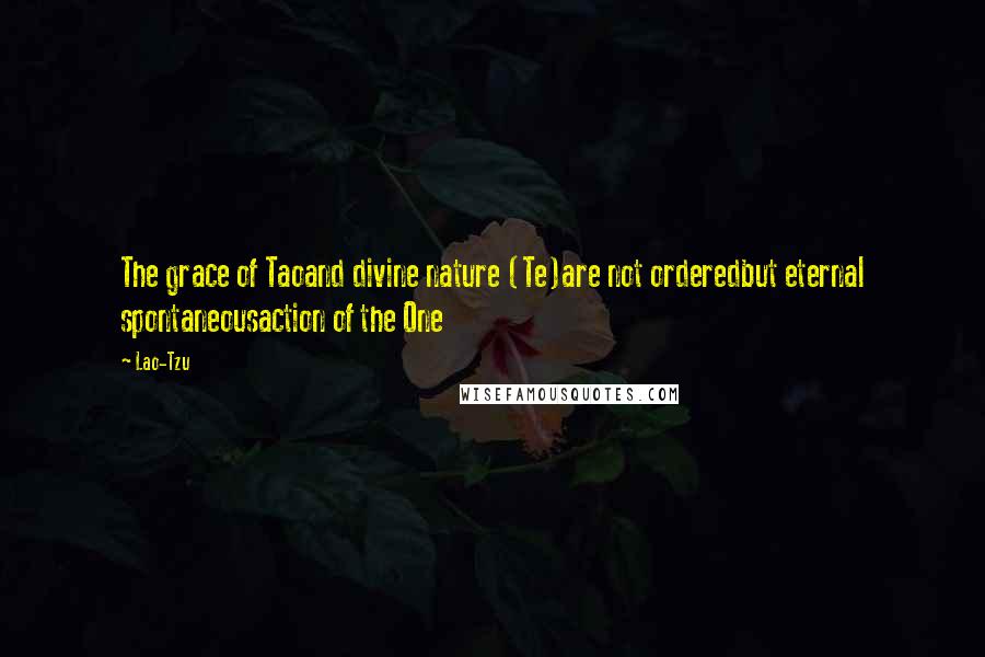 Lao-Tzu Quotes: The grace of Taoand divine nature (Te)are not orderedbut eternal spontaneousaction of the One